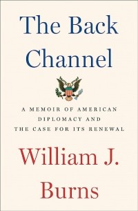 William J. Burns - The Back Channel: A Memoir of American Diplomacy and the Case for Its Renewal