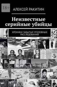 Алексей Ракитин - Неизвестные серийные убийцы. Хроники забытых уголовных расследований (сборник)