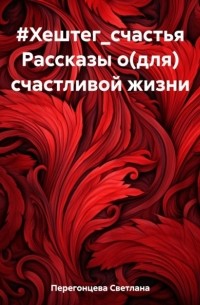 Светлана Перегонцева - #Хештег_счастья Рассказы о (для) счастливой жизни