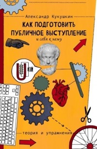 Александр Кукушкин - Как подготовить публичное выступление и себя к нему. Теория и упражнения