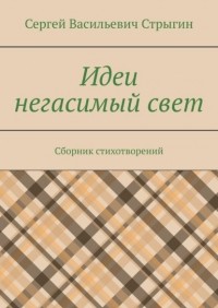 Сергей Васильевич Стрыгин - Идеи негасимый свет. Сборник стихотворений