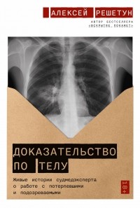 Алексей Решетун - Доказательство по телу. Живые истории судмедэксперта о работе с потерпевшими и подозреваемыми