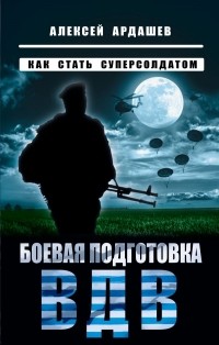 Алексей Ардашев - Боевая подготовка ВДВ. Как стать суперсолдатом