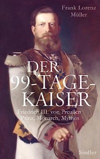 Frank Lorenz Müller - Der 99-Tage-Kaiser: Friedrich III. von Preußen - Prinz, Monarch, Mythos