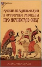 Александр Бурцев - Русские народные сказки и суеверные рассказы про нечистую силу