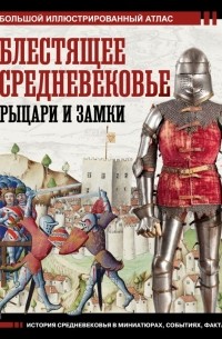 Вячеслав Шпаковский - Блестящее Средневековье: рыцари и замки. Большой иллюстрированный атлас