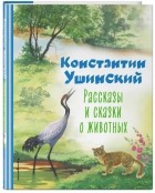 Константин Ушинский - Рассказы и сказки о животных