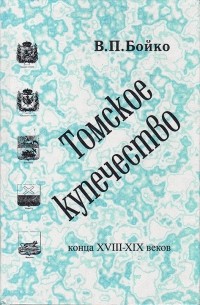 Томское купечество в конце XVIII - XIX вв. Из истории формирования сибирской буржуазии