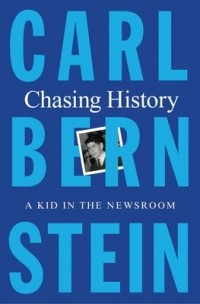 Карл Бернстин - Chasing History: A Kid in the Newsroom