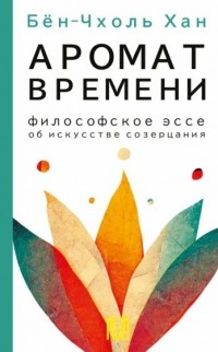 Бён-Чхоль Хан - Аромат времени. Философское эссе об искусстве созерцания