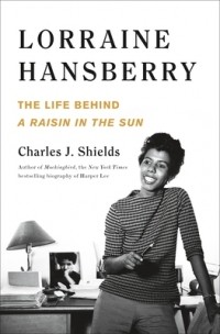 Чарльз Дж. Шилдс - Lorraine Hansberry: The Life Behind a Raisin in the Sun