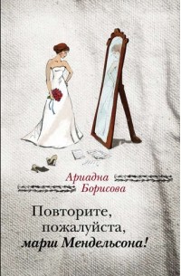 Ариадна Борисова - Повторите, пожалуйста, марш Мендельсона : сборник