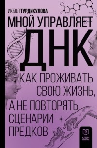 Турдикулова Икбол Эшбаевна - Мной управляет ДНК. Как проживать свою жизнь, а не повторять сценарии предков