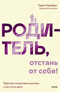 Карла Наумбург - Родитель, отстань от себя! Практики сочувствия для всех, у кого есть дети