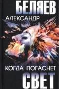 Александр Беляев - Когда погаснет свет (сборник)