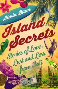 Alwin Blum - Island Secrets: Stories of Love, Lust and Loss in Bali