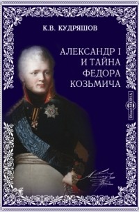 Константин Кудряшов - Александр Первый и тайна Федора Козьмича