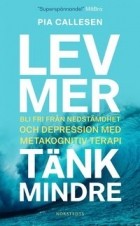 Pia Callesen - Lev mer, tänk mindre : bli fri från nedstämdhet och depression med metakognitiv terapi