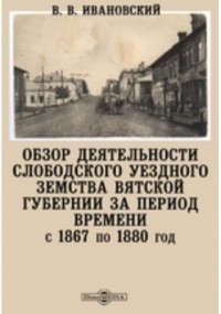 В.В. Ивановский - Обзор деятельности Слободского уездного земства Вятской губернии за период времени с 1867 по 1880 год