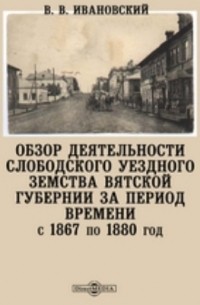 Обзор деятельности Слободского уездного земства Вятской губернии за период времени с 1867 по 1880 год