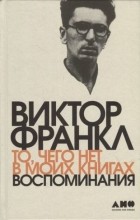 Виктор Франкл - То, чего нет в моих книгах: Воспоминания