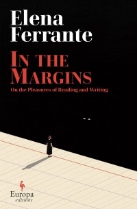 Элена Ферранте - In the Margins: On the Pleasures of Reading and Writing