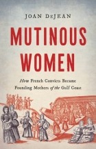 Joan DeJean - Mutinous Women: How French Convicts Became Founding Mothers of the Gulf Coast