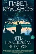 Павел Крусанов - Игры на свежем воздухе