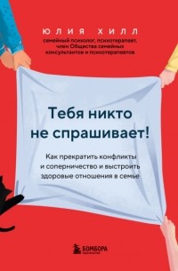 Юлия Хилл - Тебя никто не спрашивает! Как прекратить конфликты и соперничество и выстроить здоровые отношения в семье