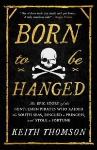 Кит Томпсон - Born to Be Hanged: The Epic Story of the Gentlemen Pirates Who Raided the South Seas, Rescued a Princess, and Stole a Fortune