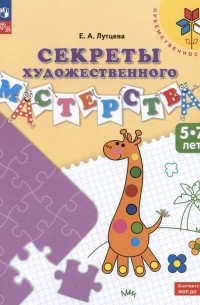 Лутцева Елена Андреевна - Секреты художественного мастерства. 5-7 лет. Учебное пособие