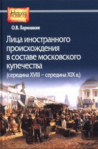 Олег Ларюшкин - Лица иностранного происхождения в составе московского купечества (середина XVIII — середина XIX в.)