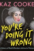 Kaz Cooke - You&#039;re Doing it Wrong: A History of Bad &amp; Bonkers Advice to Women
