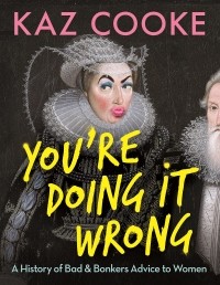 Kaz Cooke - You're Doing it Wrong: A History of Bad & Bonkers Advice to Women