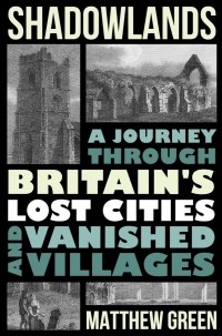 Мэтью Грин - Shadowlands: A Journey Through Britain’s Lost Cities and Vanished Villages
