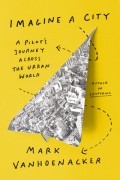 Марк Ванхунакер - Imagine a City: A Pilot’s Journey Across the Urban