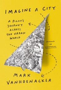 Марк Ванхунакер - Imagine a City: A Pilot’s Journey Across the Urban