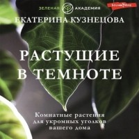 Екатерина Кузнецова - Растущие в темноте. Комнатные растения для укромных уголков вашего дома