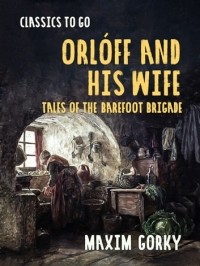 Максим Горький - Orlóff and His Wife: Tales of the Barefoot Brigade (сборник)