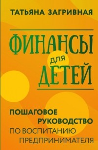 Татьяна Загривная - Финансы для детей. Пошаговое руководство по воспитанию предпринимателя