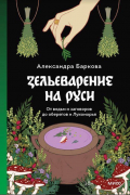 Александра Баркова - Зельеварение на Руси. От ведьм и заговоров до оберегов и Лукоморья