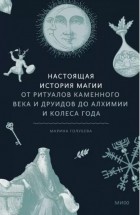 Марина Голубева - Настоящая история магии. От ритуалов каменного века и друидов до алхимии и Колеса года