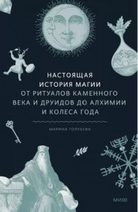 Марина Голубева - Настоящая история магии. От ритуалов каменного века и друидов до алхимии и Колеса года