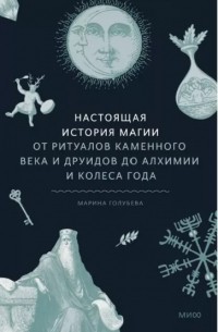 Марина Голубева - Настоящая история магии. От ритуалов каменного века и друидов до алхимии и Колеса года