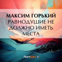 Максим Горький - Равнодушие не должно иметь места