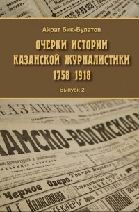 Айрат Бик-Булатов - Очерки истории казанской журналистики (1758—1918). Выпуск 2
