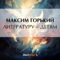 Максим Горький - Литературу – детям