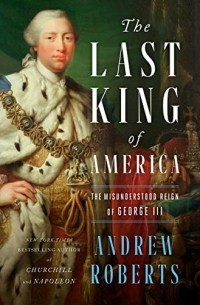 Эндрю Робертс - The Last King of America: The Misunderstood Reign of George III