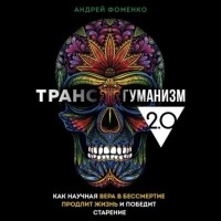 Андрей Фоменко - Трансгуманизм 2. 0. Как научная вера в бессмертие продлит жизнь и победит старение