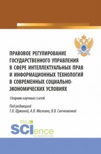 Правовое регулирование государственного управления в сфере интеллектуальных прав и информационных технологий в современных социально-экономических условиях. (Аспирантура, Бакалавриат, Магистратура). Сборник статей.